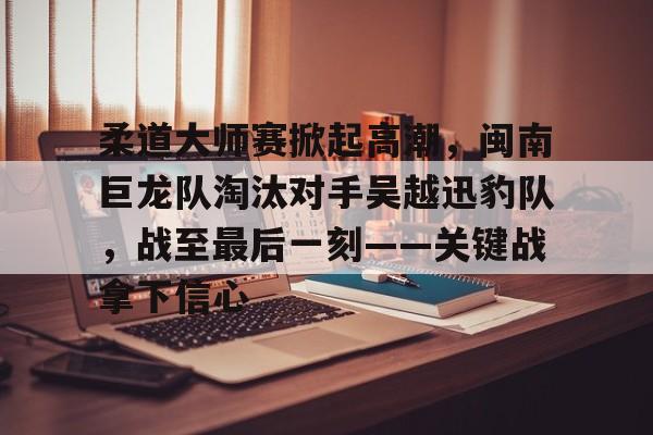 柔道大师赛掀起高潮，闽南巨龙队淘汰对手吴越迅豹队，战至最后一刻——关键战拿下信心